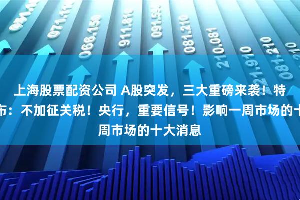 上海股票配资公司 A股突发，三大重磅来袭！特朗普宣布：不加征关税！央行，重要信号！影响一周市场的十大消息