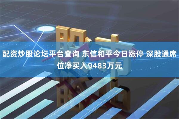 配资炒股论坛平台查询 东信和平今日涨停 深股通席位净买入9483万元