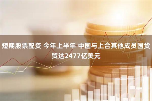短期股票配资 今年上半年 中国与上合其他成员国货贸达2477亿美元