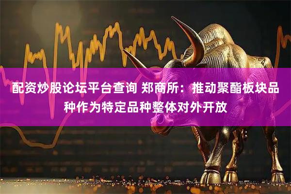 配资炒股论坛平台查询 郑商所：推动聚酯板块品种作为特定品种整体对外开放