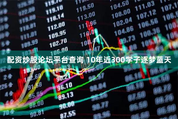 配资炒股论坛平台查询 10年近300学子逐梦蓝天