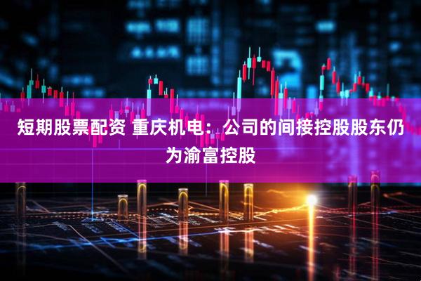 短期股票配资 重庆机电：公司的间接控股股东仍为渝富控股