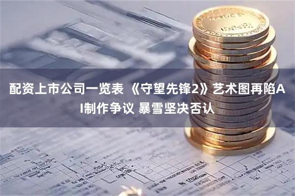 配资上市公司一览表 《守望先锋2》艺术图再陷AI制作争议 暴雪坚决否认
