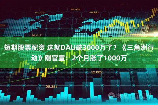 短期股票配资 这就DAU破3000万了？《三角洲行动》刚官宣：2个月涨了1000万