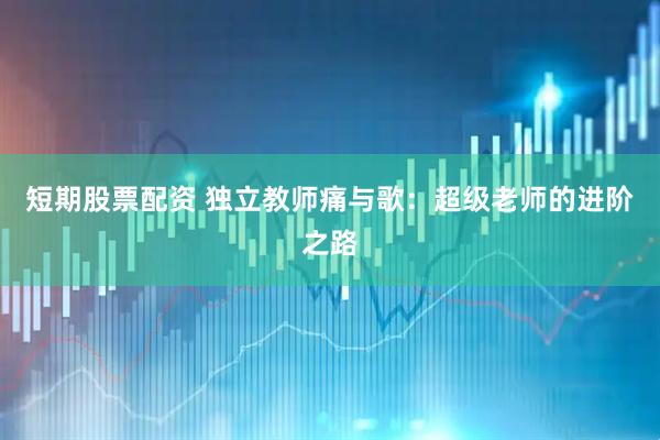 短期股票配资 独立教师痛与歌：超级老师的进阶之路