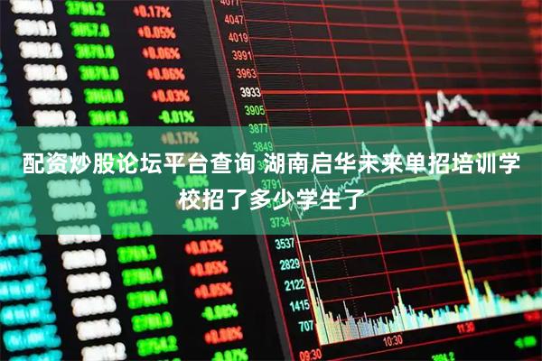 配资炒股论坛平台查询 湖南启华未来单招培训学校招了多少学生了