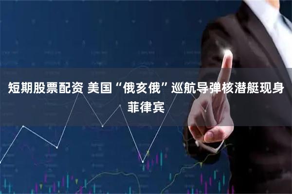 短期股票配资 美国“俄亥俄”巡航导弹核潜艇现身菲律宾