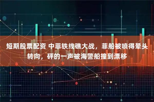 短期股票配资 中菲铁线礁大战，菲船被喷得晕头转向，砰的一声被海警船撞到漂移
