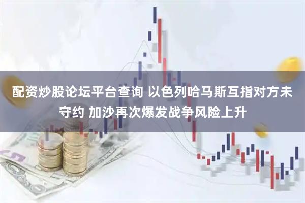 配资炒股论坛平台查询 以色列哈马斯互指对方未守约 加沙再次爆发战争风险上升
