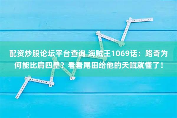 配资炒股论坛平台查询 海贼王1069话：路奇为何能比肩四皇？看看尾田给他的天赋就懂了！