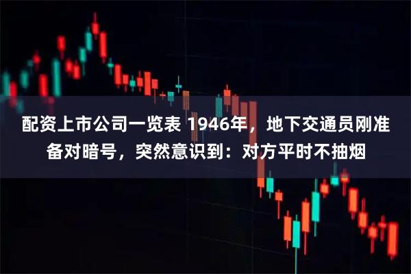 配资上市公司一览表 1946年，地下交通员刚准备对暗号，突然意识到：对方平时不抽烟