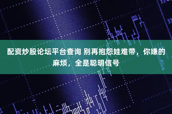 配资炒股论坛平台查询 别再抱怨娃难带，你嫌的麻烦，全是聪明信号