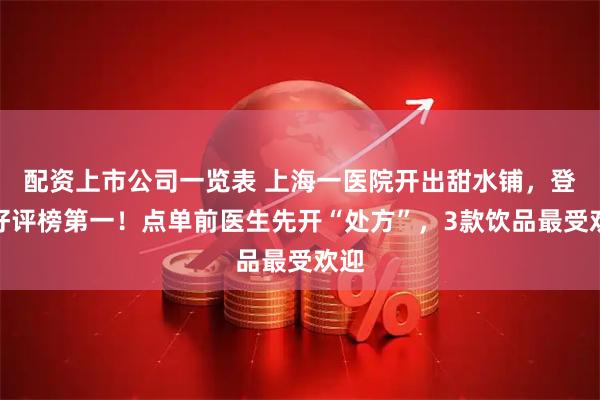 配资上市公司一览表 上海一医院开出甜水铺，登上好评榜第一！点单前医生先开“处方”，3款饮品最受欢迎