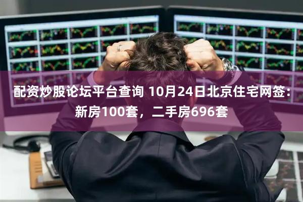 配资炒股论坛平台查询 10月24日北京住宅网签：新房100套，二手房696套