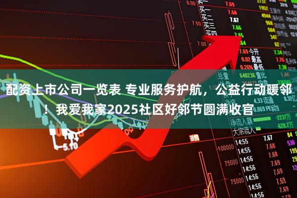 配资上市公司一览表 专业服务护航，公益行动暖邻！我爱我家2025社区好邻节圆满收官