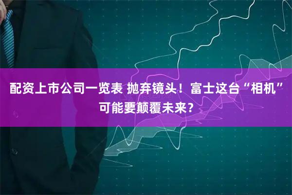 配资上市公司一览表 抛弃镜头!富士这台“相机”可能要颠覆未来?
