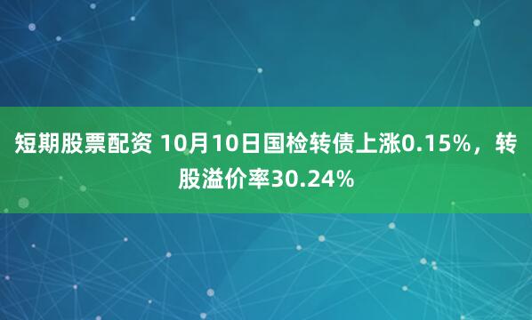 短期股票配资 10月10日国检转债上涨0.15%，转股溢价率30.24%