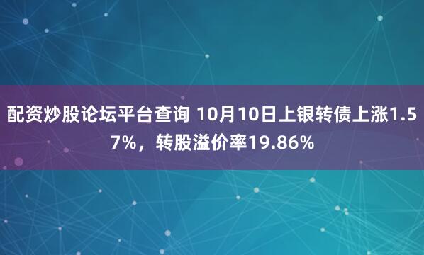 配资炒股论坛平台查询 10月10日上银转债上涨1.57%，转股溢价率19.86%