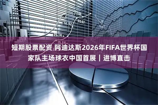 短期股票配资 阿迪达斯2026年FIFA世界杯国家队主场球衣中国首展｜进博直击