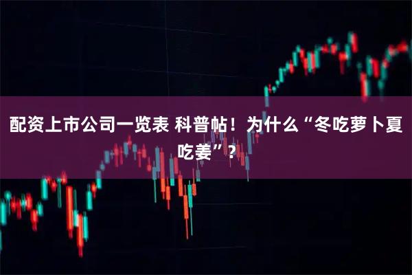 配资上市公司一览表 科普帖！为什么“冬吃萝卜夏吃姜”？