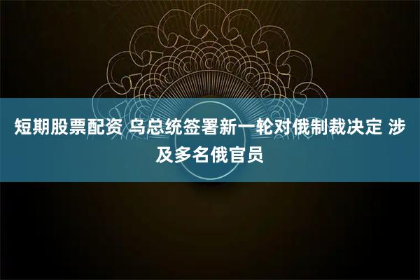 短期股票配资 乌总统签署新一轮对俄制裁决定 涉及多名俄官员