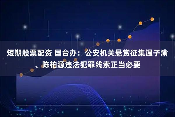 短期股票配资 国台办：公安机关悬赏征集温子渝、陈柏源违法犯罪线索正当必要