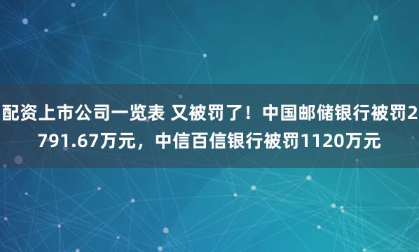 配资上市公司一览表 又被罚了！中国邮储银行被罚2791.67万元，中信百信银行被罚1120万元