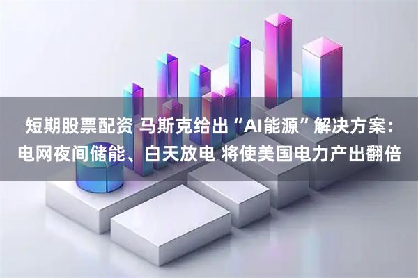 短期股票配资 马斯克给出“AI能源”解决方案：电网夜间储能、白天放电 将使美国电力产出翻倍