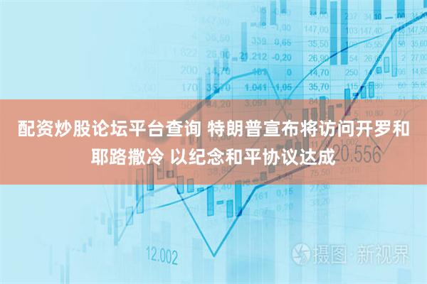 配资炒股论坛平台查询 特朗普宣布将访问开罗和耶路撒冷 以纪念和平协议达成