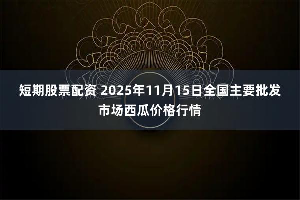 短期股票配资 2025年11月15日全国主要批发市场西瓜价格行情