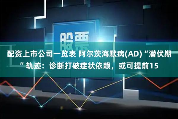 配资上市公司一览表 阿尔茨海默病(AD)“潜伏期”轨迹：诊断打破症状依赖，或可提前15