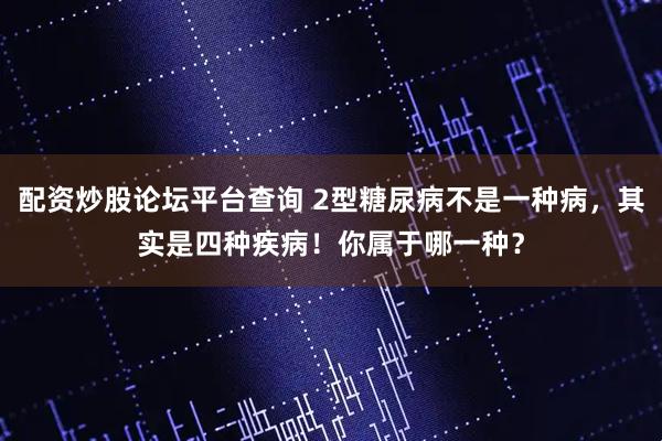 配资炒股论坛平台查询 2型糖尿病不是一种病，其实是四种疾病！你属于哪一种？