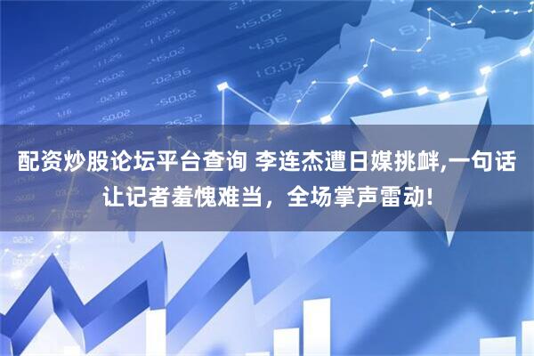 配资炒股论坛平台查询 李连杰遭日媒挑衅,一句话让记者羞愧难当，全场掌声雷动!