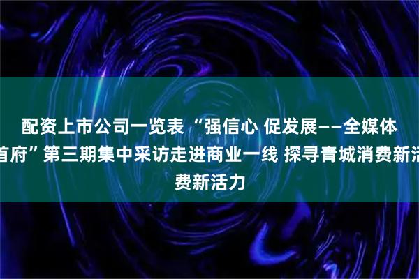 配资上市公司一览表 “强信心 促发展——全媒体看首府”第三期集中采访走进商业一线 探寻青城消费新活力