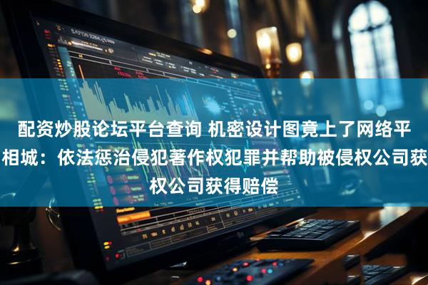 配资炒股论坛平台查询 机密设计图竟上了网络平台苏州相城：依法惩治侵犯著作权犯罪并帮助被侵权公司获得赔偿