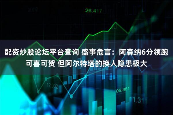 配资炒股论坛平台查询 盛事危言：阿森纳6分领跑可喜可贺 但阿尔特塔的换人隐患极大