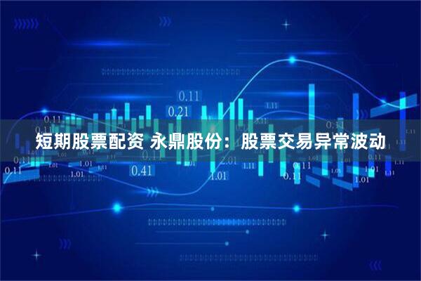 短期股票配资 永鼎股份：股票交易异常波动