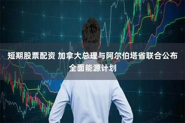 短期股票配资 加拿大总理与阿尔伯塔省联合公布全面能源计划