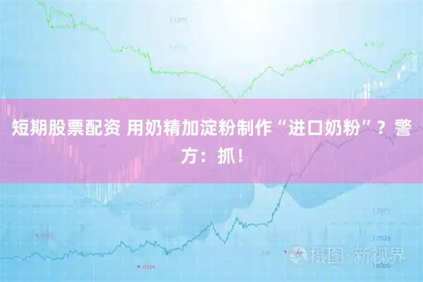 短期股票配资 用奶精加淀粉制作“进口奶粉”？警方：抓！