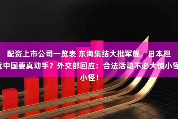 配资上市公司一览表 东海集结大批军舰，日本担忧中国要真动手？外交部回应：合法活动不必大惊小怪！