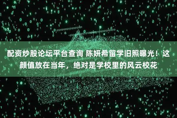 配资炒股论坛平台查询 陈妍希留学旧照曝光！这颜值放在当年，绝对是学校里的风云校花