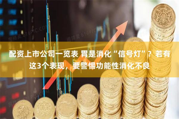 配资上市公司一览表 胃是消化“信号灯”？若有这3个表现，要警惕功能性消化不良