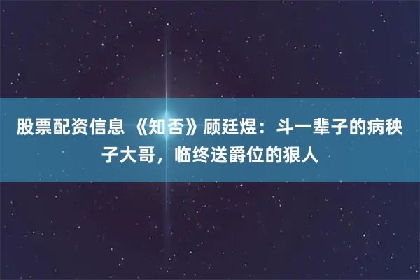 股票配资信息 《知否》顾廷煜：斗一辈子的病秧子大哥，临终送爵位的狠人