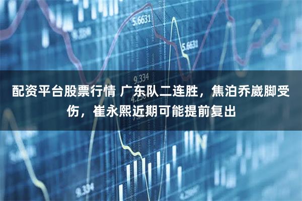 配资平台股票行情 广东队二连胜，焦泊乔崴脚受伤，崔永熙近期可能提前复出