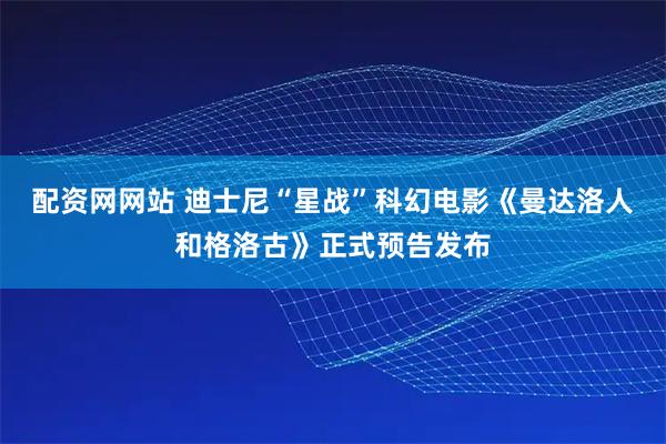 配资网网站 迪士尼“星战”科幻电影《曼达洛人和格洛古》正式预告发布