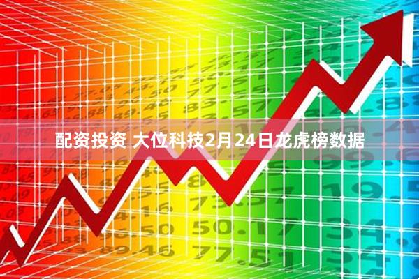 配资投资 大位科技2月24日龙虎榜数据