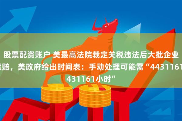 股票配资账户 美最高法院裁定关税违法后大批企业要求索赔，美政府给出时间表：手动处理可能需“4431161小时”