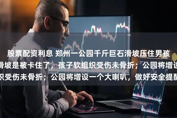 股票配资利息 郑州一公园千斤巨石滑坡压住男孩腿脚？园方：应该不是滑坡是被卡住了，孩子软组织受伤未骨折；公园将增设一个大喇叭，做好安全提醒