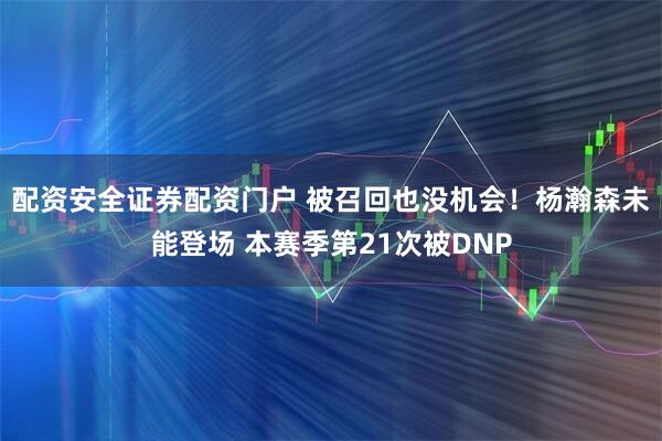配资安全证券配资门户 被召回也没机会！杨瀚森未能登场 本赛季第21次被DNP