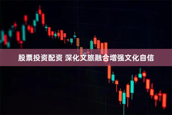 股票投资配资 深化文旅融合增强文化自信